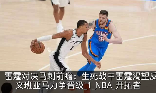 雷霆对决马刺前瞻:生死战中雷霆渴望反弹,文班亚马力争晋级_1_NBA_开拓者