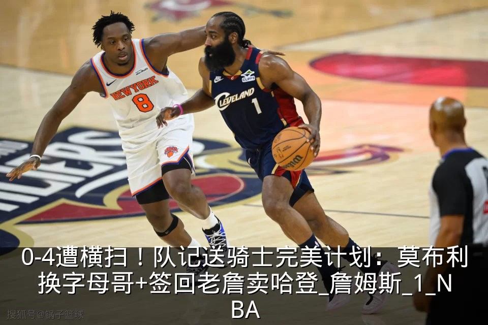 0-4遭横扫！队记送骑士完美计划：莫布利换字母哥+签回老詹卖哈登_詹姆斯_1_NBA