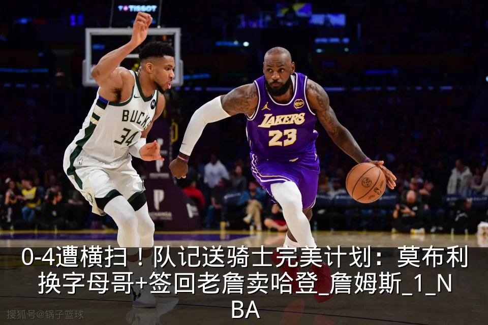 0-4遭横扫！队记送骑士完美计划：莫布利换字母哥+签回老詹卖哈登_詹姆斯_1_NBA