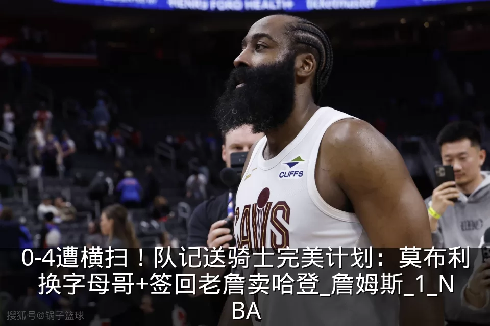 0-4遭横扫！队记送骑士完美计划：莫布利换字母哥+签回老詹卖哈登_詹姆斯_1_NBA